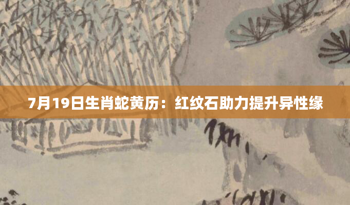 7月19日生肖蛇黄历:红纹石助力提升异性缘