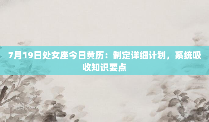 7月19日处女座今日黄历:制定详细计划,系统吸收知识要点