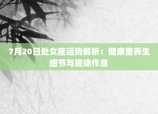 7月20日处女座运势解析:健康重养生细节与规律作息
