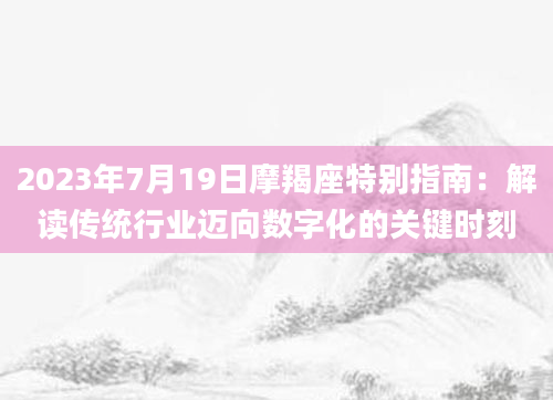 2023年7月19日摩羯座特别指南:解读传统行业迈向数字化的关键时刻