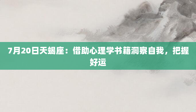 7月20日天蝎座:借助心理学书籍洞察自我,把握好运