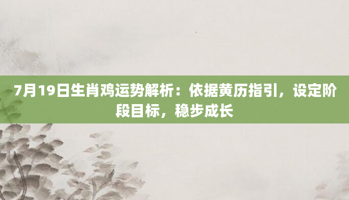 7月19日生肖鸡运势解析:依据黄历指引,设定阶段目标,稳步成长