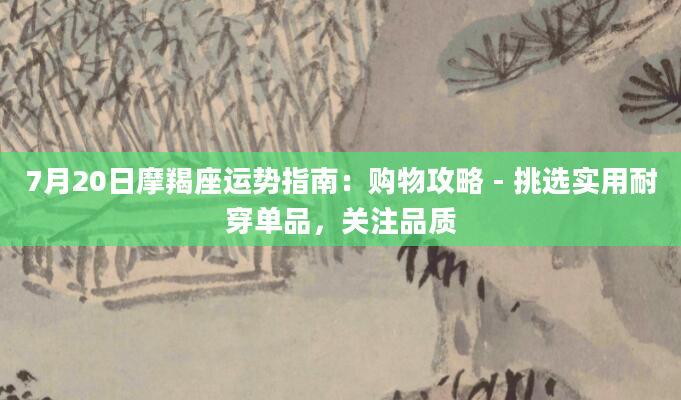7月20日摩羯座运势指南:购物攻略 - 挑选实用耐穿单品,关注品质