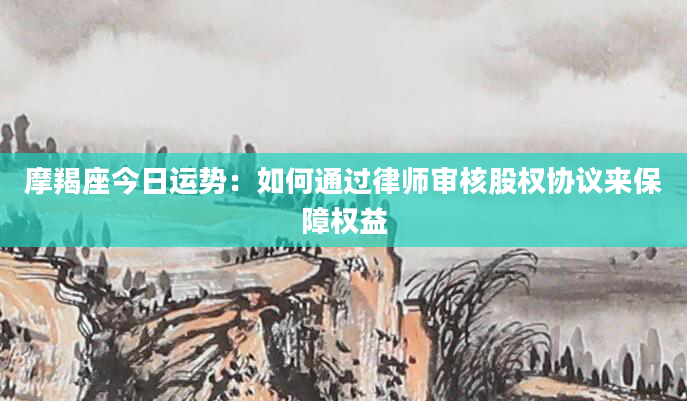 摩羯座今日运势:如何通过律师审核股权协议来保障权益