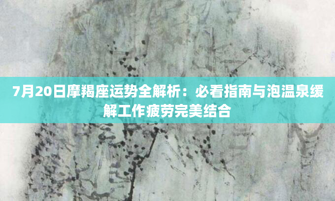 7月20日摩羯座运势全解析:必看指南与泡温泉缓解工作疲劳完美结合