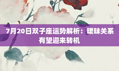 7月20日双子座运势解析:暧昧关系有望迎来转机