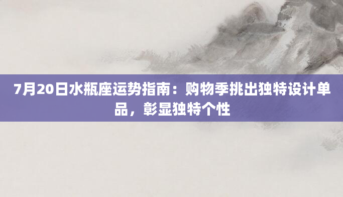 7月20日水瓶座运势指南:购物季挑出独特设计单品,彰显独特个性