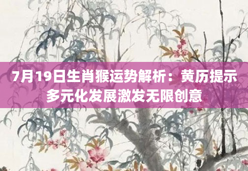 7月19日生肖猴运势解析:黄历提示多元化发展激发无限创意
