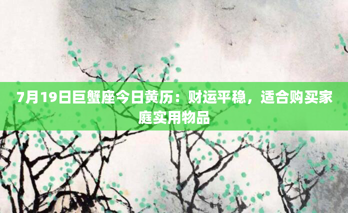 7月19日巨蟹座今日黄历:财运平稳,适合购买家庭实用物品