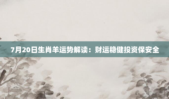 7月20日生肖羊运势解读:财运稳健投资保安全