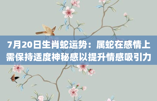 7月20日生肖蛇运势:属蛇在感情上需保持适度神秘感以提升情感吸引力