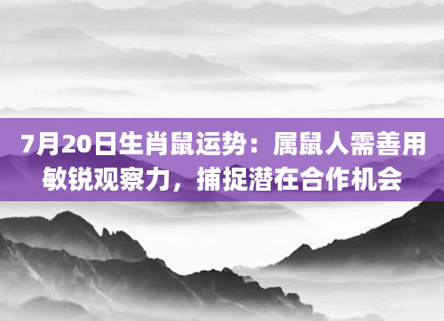7月20日生肖鼠运势:属鼠人需善用敏锐观察力,捕捉潜在合作机会