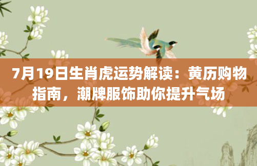 7月19日生肖虎运势解读:黄历购物指南,潮牌服饰助你提升气场