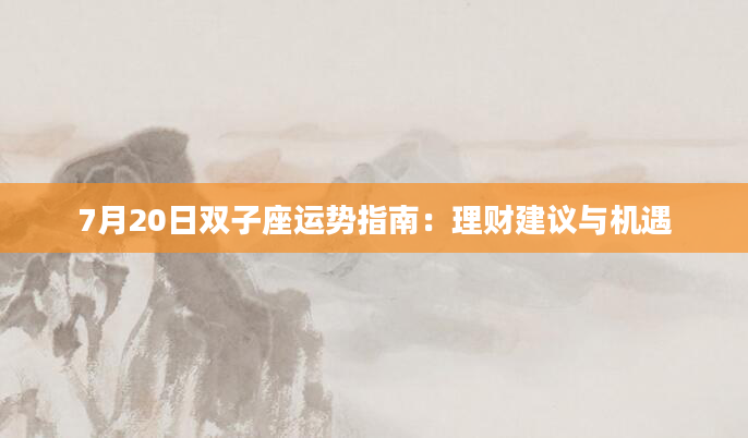 7月20日双子座运势指南:理财建议与机遇