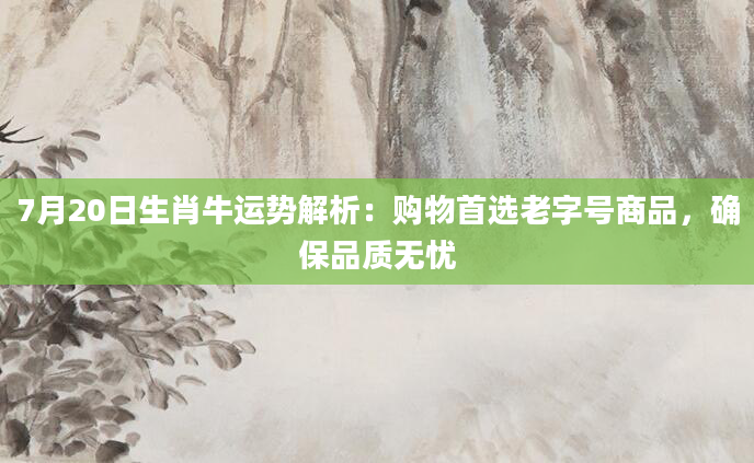 7月20日生肖牛运势解析:购物首选老字号商品,确保品质无忧