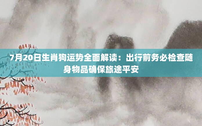 7月20日生肖狗运势全面解读:出行前务必检查随身物品确保旅途平安