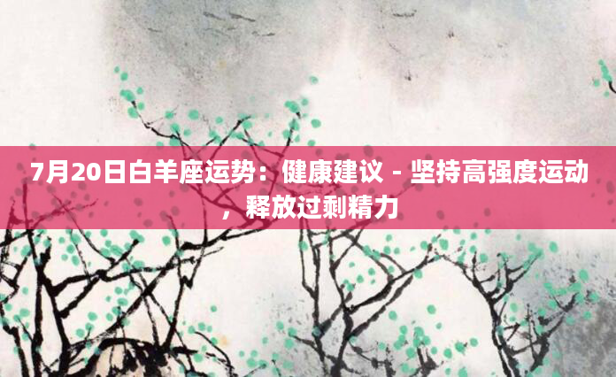 7月20日白羊座运势:健康建议 - 坚持高强度运动,释放过剩精力