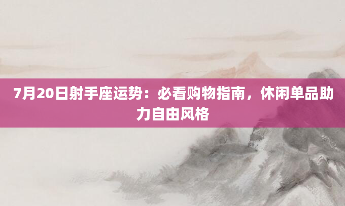 7月20日射手座运势:必看购物指南,休闲单品助力自由风格