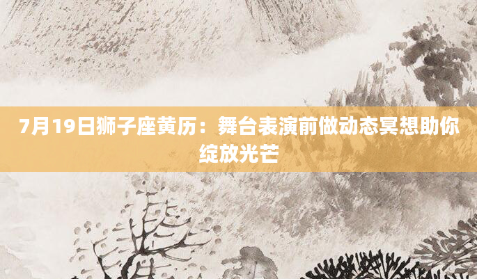 7月19日狮子座黄历:舞台表演前做动态冥想助你绽放光芒