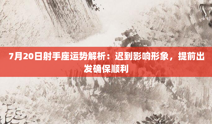 7月20日射手座运势解析:迟到影响形象,提前出发确保顺利