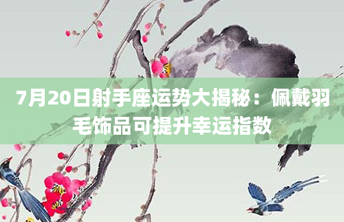 7月20日射手座运势大揭秘:佩戴羽毛饰品可提升幸运指数