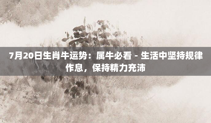 7月20日生肖牛运势:属牛必看 - 生活中坚持规律作息,保持精力充沛