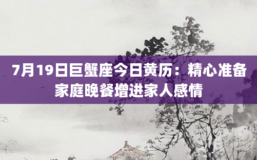 7月19日巨蟹座今日黄历:精心准备家庭晚餐增进家人感情