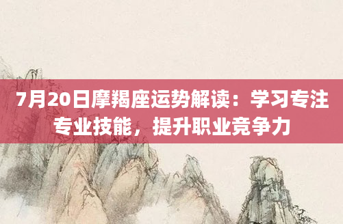 7月20日摩羯座运势解读:学习专注专业技能,提升职业竞争力