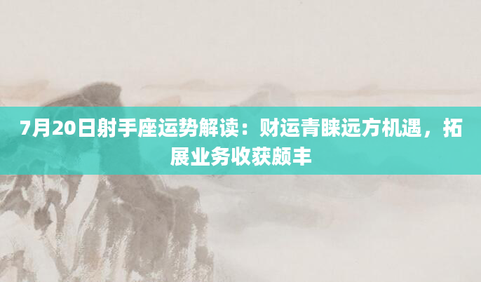 7月20日射手座运势解读:财运青睐远方机遇,拓展业务收获颇丰
