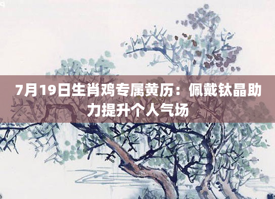 7月19日生肖鸡专属黄历:佩戴钛晶助力提升个人气场