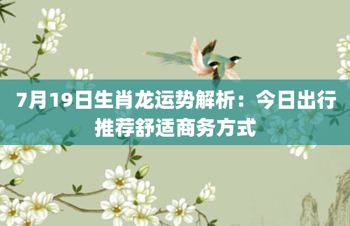 7月19日生肖龙运势解析:今日出行推荐舒适商务方式
