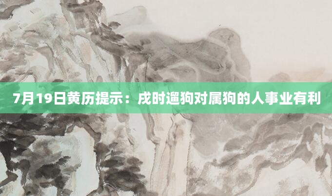7月19日黄历提示:戌时遛狗对属狗的人事业有利
