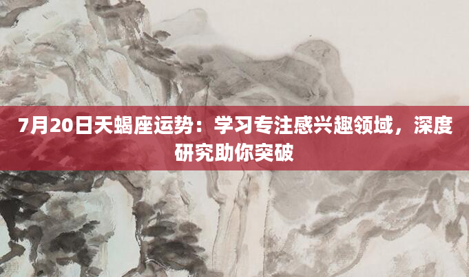 7月20日天蝎座运势:学习专注感兴趣领域,深度研究助你突破