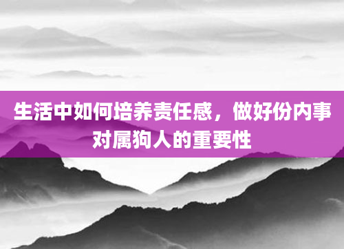 生活中如何培养责任感,做好份内事对属狗人的重要性