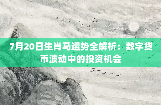 7月20日生肖马运势全解析:数字货币波动中的投资机会