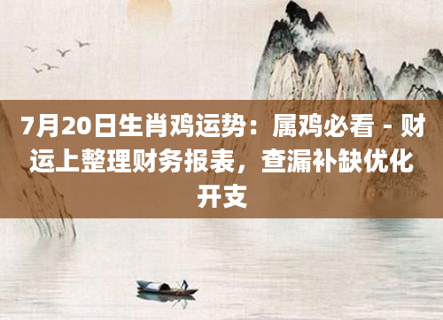 7月20日生肖鸡运势:属鸡必看 - 财运上整理财务报表,查漏补缺优化开支