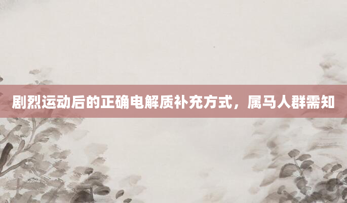 剧烈运动后的正确电解质补充方式,属马人群需知