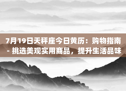 7月19日天秤座今日黄历:购物指南 - 挑选美观实用商品,提升生活品味