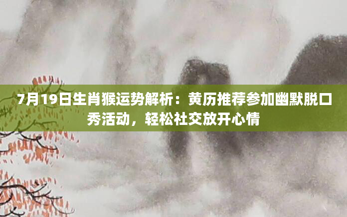 7月19日生肖猴运势解析:黄历推荐参加幽默脱口秀活动,轻松社交放开心情