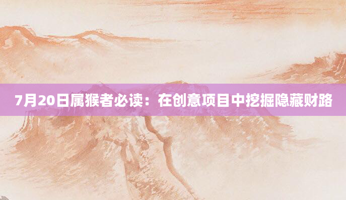 7月20日属猴者必读:在创意项目中挖掘隐藏财路