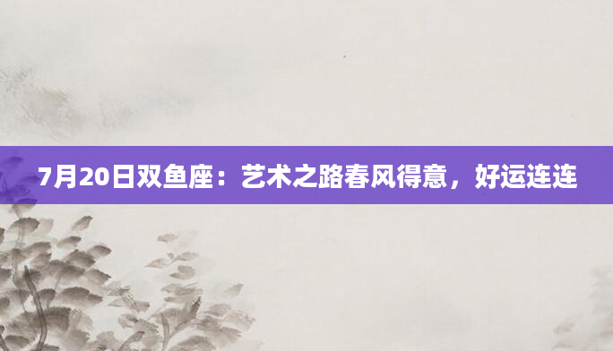 7月20日双鱼座:艺术之路春风得意,好运连连