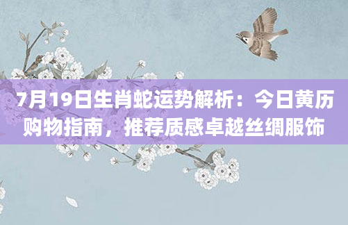 7月19日生肖蛇运势解析:今日黄历购物指南,推荐质感卓越丝绸服饰