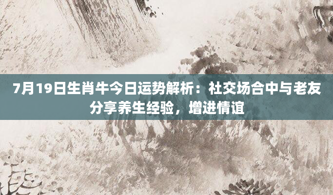7月19日生肖牛今日运势解析:社交场合中与老友分享养生经验,增进情谊
