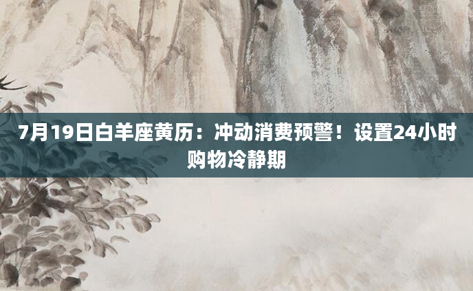 7月19日白羊座黄历:冲动消费预警!设置24小时购物冷静期