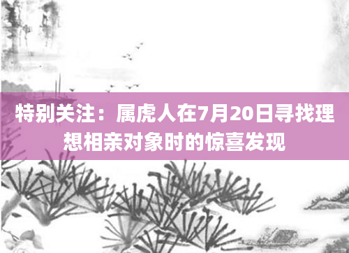 特别关注:属虎人在7月20日寻找理想相亲对象时的惊喜发现