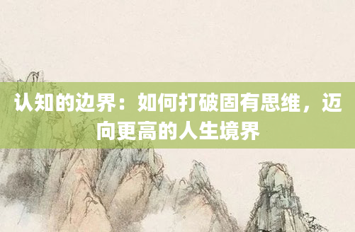 认知的边界:如何打破固有思维,迈向更高的人生境界