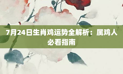 7月24日生肖鸡运势全解析:属鸡人必看指南