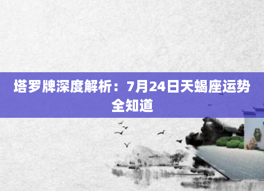塔罗牌深度解析:7月24日天蝎座运势全知道