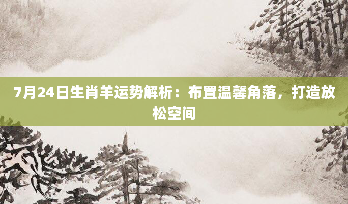7月24日生肖羊运势解析:布置温馨角落,打造放松空间