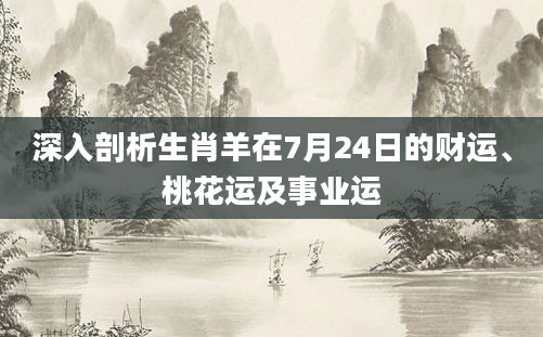 深入剖析生肖羊在7月24日的财运、桃花运及事业运
